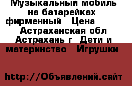 Музыкальный мобиль на батарейках  фирменный › Цена ­ 1 000 - Астраханская обл., Астрахань г. Дети и материнство » Игрушки   